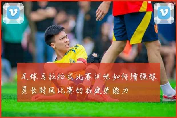 足球马拉松式比赛训练如何增强球员长时间比赛的抗疲劳能力