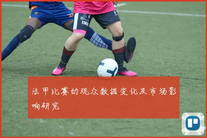 法甲比赛的观众数据变化及市场影响研究