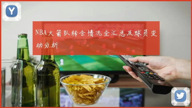 NBA火箭队转会情况全汇总及球员变动分析