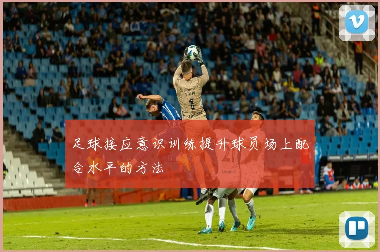 足球接应意识训练提升球员场上配合水平的方法