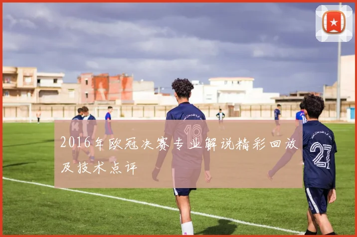 2016年欧冠决赛专业解说精彩回放及技术点评