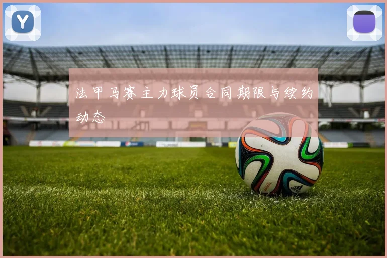 法甲马赛主力球员合同期限与续约动态