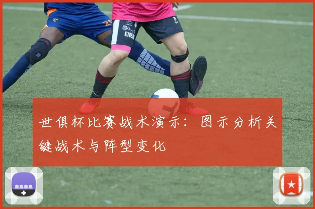 世俱杯比赛战术演示：图示分析关键战术与阵型变化