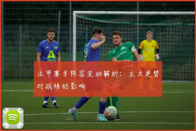 法甲赛季阵容变动解析：主力更替对战绩的影响