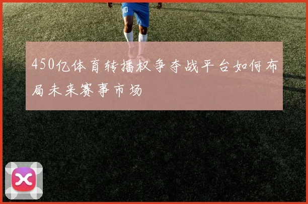 450亿体育转播权争夺战平台如何布局未来赛事市场