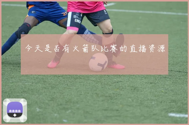今天是否有火箭队比赛的直播资源