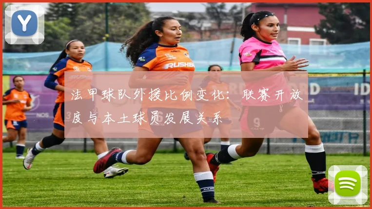法甲球队外援比例变化：联赛开放度与本土球员发展关系