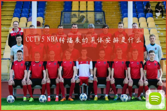 CCTV5 NBA转播表的具体安排是什么