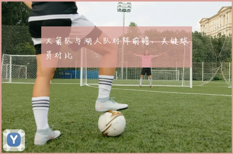 火箭队与湖人队对阵前瞻，关键球员对比