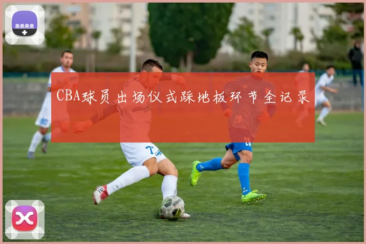 CBA球员出场仪式踩地板环节全记录