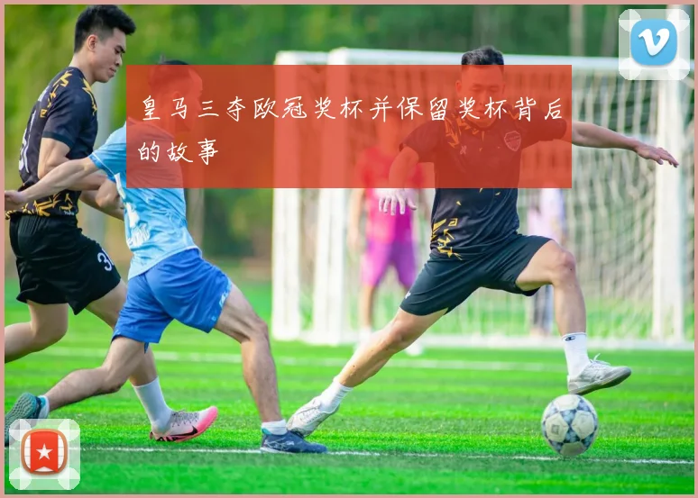 皇马三夺欧冠奖杯并保留奖杯背后的故事